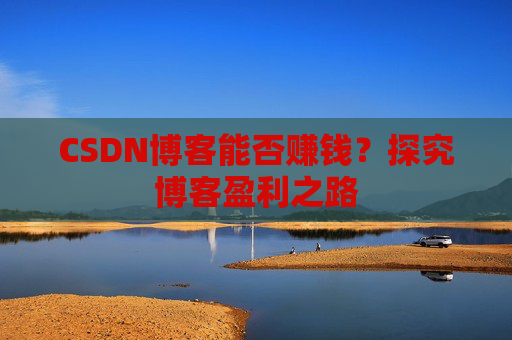 CSDN博客能否赚钱？探究博客盈利之路